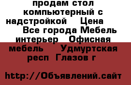 продам стол компьютерный с надстройкой. › Цена ­ 2 000 - Все города Мебель, интерьер » Офисная мебель   . Удмуртская респ.,Глазов г.